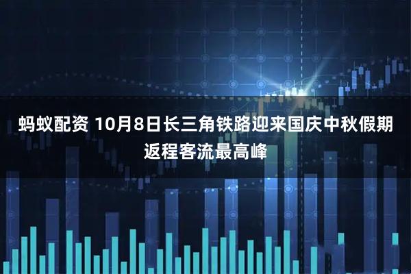 蚂蚁配资 10月8日长三角铁路迎来国庆中秋假期返程客流最高峰