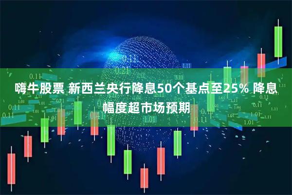 嗨牛股票 新西兰央行降息50个基点至25% 降息幅度超市场预期