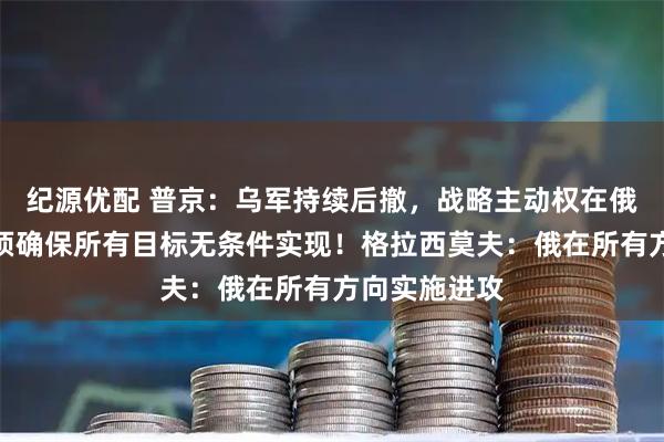 纪源优配 普京：乌军持续后撤，战略主动权在俄军手中！必须确保所有目标无条件实现！格拉西莫夫：俄在所有方向实施进攻