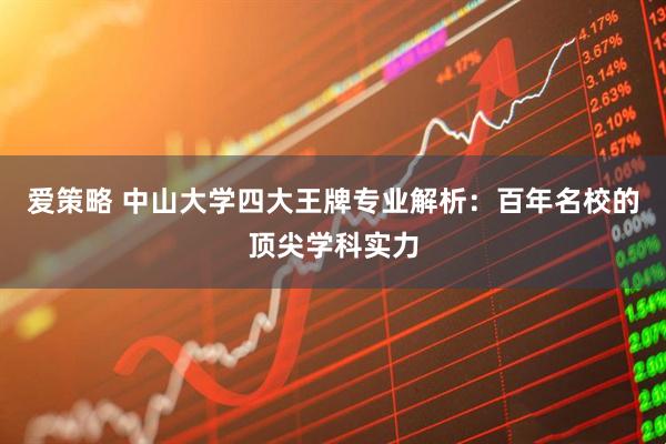 爱策略 中山大学四大王牌专业解析：百年名校的顶尖学科实力