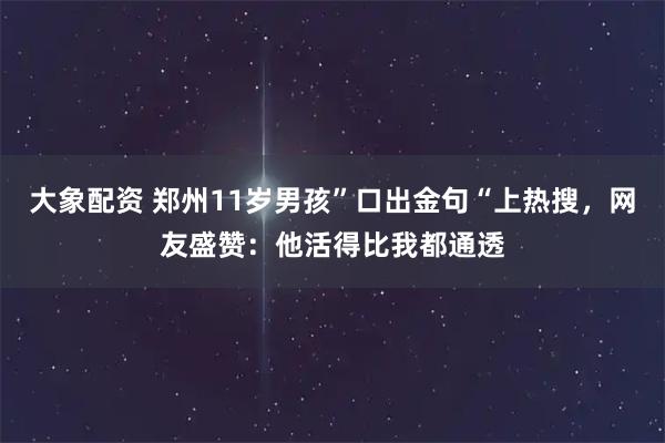 大象配资 郑州11岁男孩”口出金句“上热搜，网友盛赞：他活得比我都通透