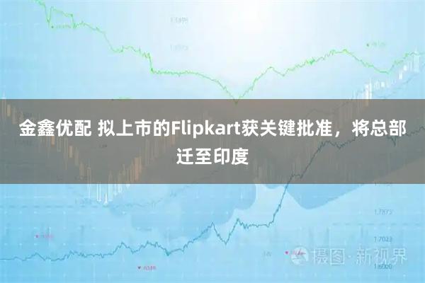 金鑫优配 拟上市的Flipkart获关键批准,将总部迁至印度