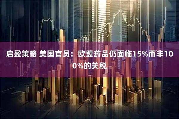 启盈策略 美国官员：欧盟药品仍面临15%而非100%的关税