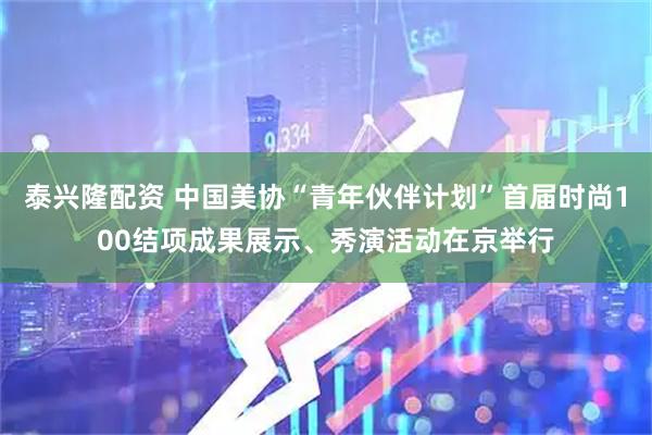 泰兴隆配资 中国美协“青年伙伴计划”首届时尚100结项成果展示、秀演活动在京举行