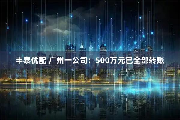 丰泰优配 广州一公司：500万元已全部转账