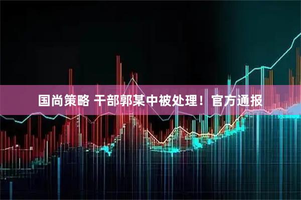 国尚策略 干部郭某中被处理！官方通报