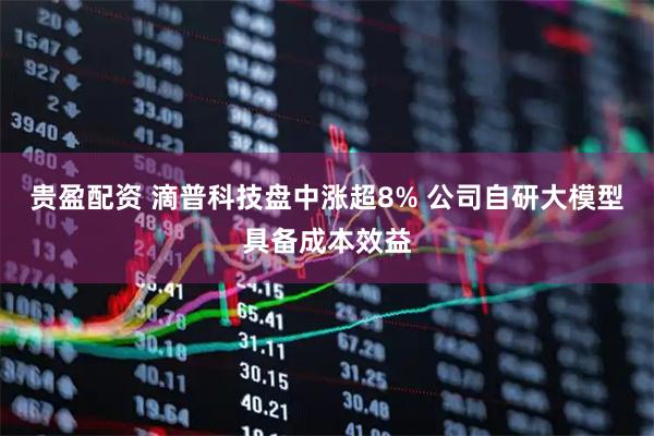 贵盈配资 滴普科技盘中涨超8% 公司自研大模型具备成本效益