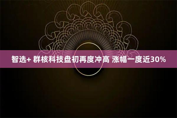 智选+ 群核科技盘初再度冲高 涨幅一度近30%