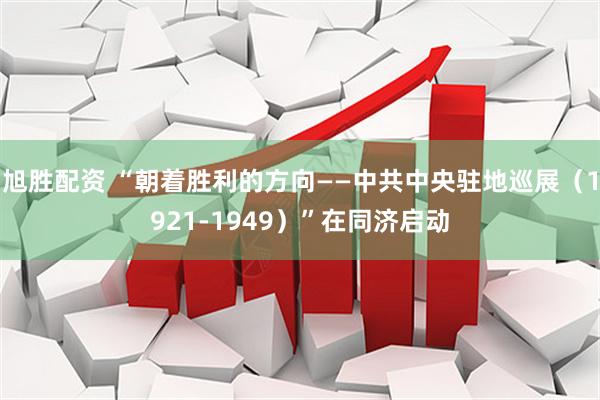 旭胜配资 “朝着胜利的方向——中共中央驻地巡展（1921-1949）”在同济启动